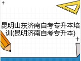 昆明山东济南自考专升本培训(昆明济南自考专升本)