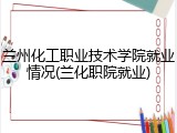 兰州化工职业技术学院就业情况(兰化职院就业)