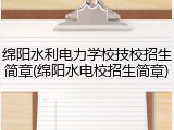 绵阳水利电力学校技校招生简章(绵阳水电校招生简章)