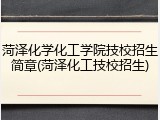 菏泽化学化工学院技校招生简章(菏泽化工技校招生)