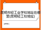 昆明市轻工业学校地址在哪里(昆明轻工校地址)