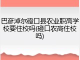巴彦淖尔磴口县农业职高学校要住校吗(磴口农高住校吗)