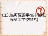 山东临沂复读学校排名(临沂复读学校排名)