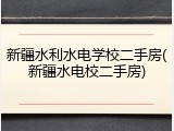 新疆水利水电学校二手房(新疆水电校二手房)