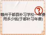 赣州于都县补习学校一年费用多少钱(于都补习年费)