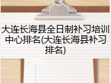 大连长海县全日制补习培训中心排名(大连长海县补习排名)
