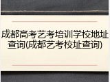 成都高考艺考培训学校地址查询(成都艺考校址查询)