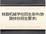铁路机械学校招生条件(铁路技校招生要求)