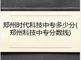 郑州时代科技中专多少分(郑州科技中专分数线)