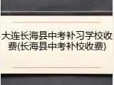 大连长海县中考补习学校收费(长海县中考补校收费)