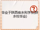 毕业于陕西省水利学校(陕水校毕业)