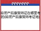 哈密产后康复师证在哪里考的(哈密产后康复师考证地)