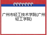 广州市轻工技术学院(广州轻工学院)