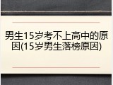 男生15岁考不上高中的原因(15岁男生落榜原因)