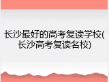 长沙最好的高考复读学校(长沙高考复读名校)