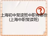 上海初中复读班中职有哪些(上海中职复读班)