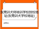 东莞训犬师培训学校技校地址(东莞训犬学校地址)