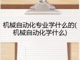机械自动化专业学什么的(机械自动化学什么)