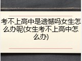 考不上高中是遗憾吗女生怎么办呢(女生考不上高中怎么办)