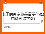 电子商务专业英语学什么(电商英语学啥)
