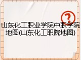 山东化工职业学院中职学院地图(山东化工职院地图)