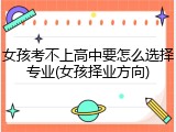 女孩考不上高中要怎么选择专业(女孩择业方向)