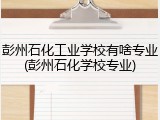 彭州石化工业学校有啥专业(彭州石化学校专业)