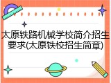 太原铁路机械学校简介招生要求(太原铁校招生简章)