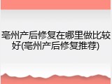 亳州产后修复在哪里做比较好(亳州产后修复推荐)