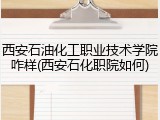 西安石油化工职业技术学院咋样(西安石化职院如何)