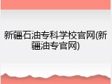 新疆石油专科学校官网(新疆油专官网)