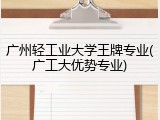 广州轻工业大学王牌专业(广工大优势专业)