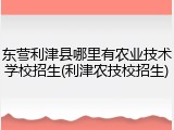 东营利津县哪里有农业技术学校招生(利津农技校招生)