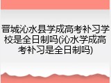 晋城沁水县学成高考补习学校是全日制吗(沁水学成高考补习是全日制吗)