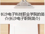 长沙电子科技职业学院的简介(长沙电子职院简介)