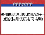 杭州电商培训机构哪家好一点的(杭州优质电商培训)