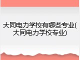 大同电力学校有哪些专业(大同电力学校专业)