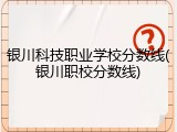 银川科技职业学校分数线(银川职校分数线)