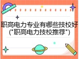 职高电力专业有哪些技校好("职高电力技校推荐")