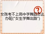 女孩考不上高中学舞蹈怎么办呢("女生学舞出路")