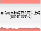 有宠物学校吗职高可以上吗(宠物职高学校)