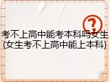 考不上高中能考本科吗女生(女生考不上高中能上本科)