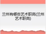 兰州有哪些艺术职高(兰州艺术职高)