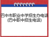 巴中市职业中学招生办电话(巴中职中招生电话)