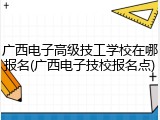 广西电子高级技工学校在哪报名(广西电子技校报名点)