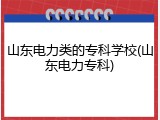 山东电力类的专科学校(山东电力专科)