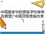 中国最豪华的贵族学校宿舍在哪里("中国顶级贵族校舍")