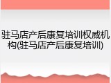 驻马店产后康复培训权威机构(驻马店产后康复培训)
