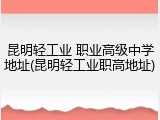 昆明轻工业 职业高级中学地址(昆明轻工业职高地址)