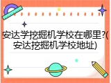安达学挖掘机学校在哪里?(安达挖掘机学校地址)